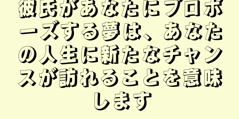 彼氏があなたにプロポーズする夢は、あなたの人生に新たなチャンスが訪れることを意味します