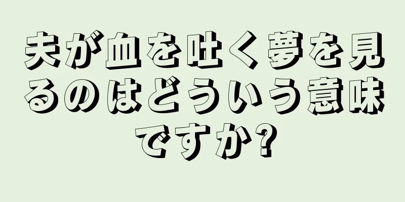 夫が血を吐く夢を見るのはどういう意味ですか?