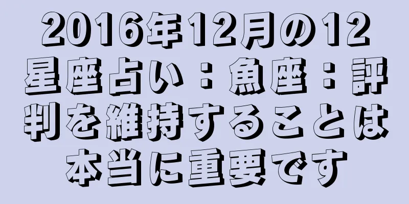 2016年12月の12星座占い：魚座：評判を維持することは本当に重要です