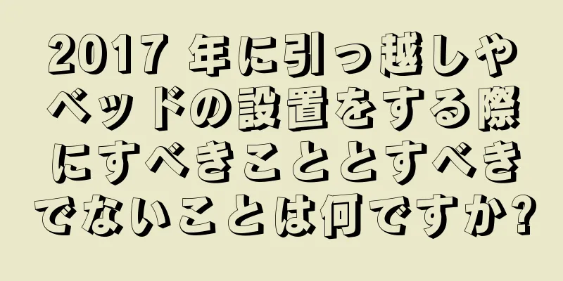 2017 年に引っ越しやベッドの設置をする際にすべきこととすべきでないことは何ですか?