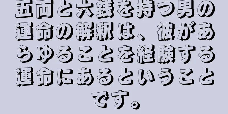 五両と六銭を持つ男の運命の解釈は、彼があらゆることを経験する運命にあるということです。