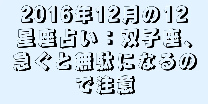 2016年12月の12星座占い：双子座、急ぐと無駄になるので注意