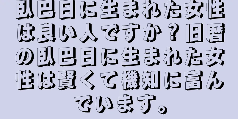 臥巴日に生まれた女性は良い人ですか？旧暦の臥巴日に生まれた女性は賢くて機知に富んでいます。