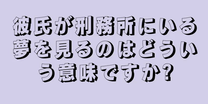 彼氏が刑務所にいる夢を見るのはどういう意味ですか?