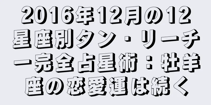 2016年12月の12星座別タン・リーチー完全占星術：牡羊座の恋愛運は続く