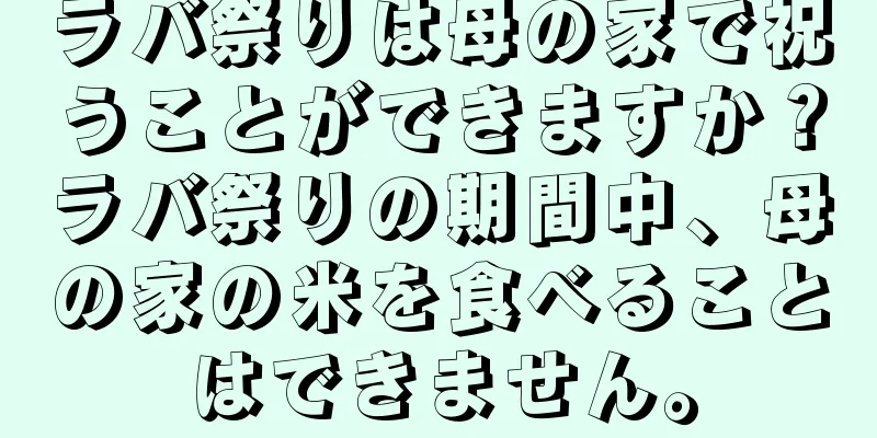 ラバ祭りは母の家で祝うことができますか？ラバ祭りの期間中、母の家の米を食べることはできません。