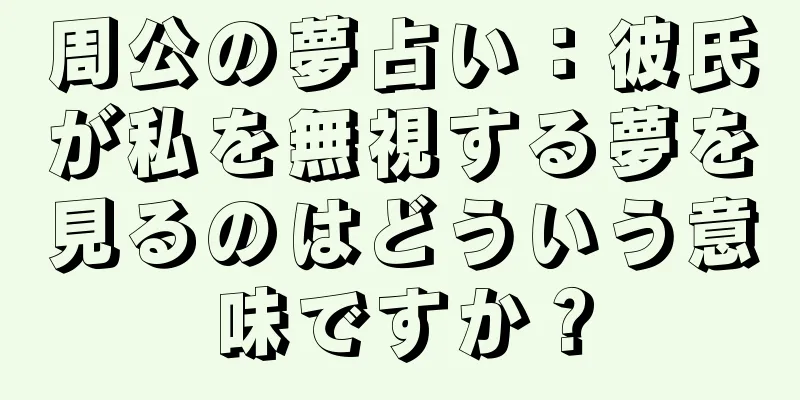 周公の夢占い：彼氏が私を無視する夢を見るのはどういう意味ですか？