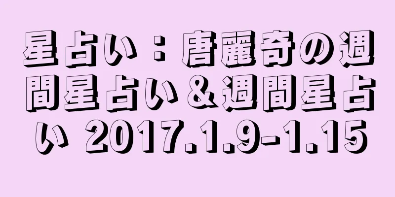 星占い：唐麗奇の週間星占い＆週間星占い 2017.1.9-1.15
