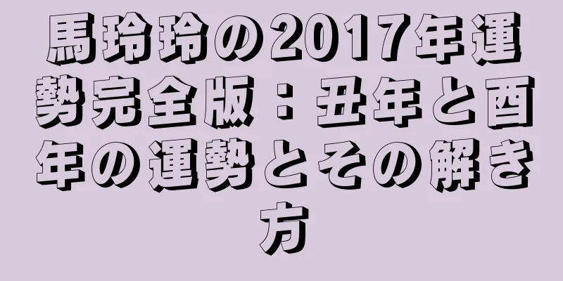 馬玲玲の2017年運勢完全版：丑年と酉年の運勢とその解き方