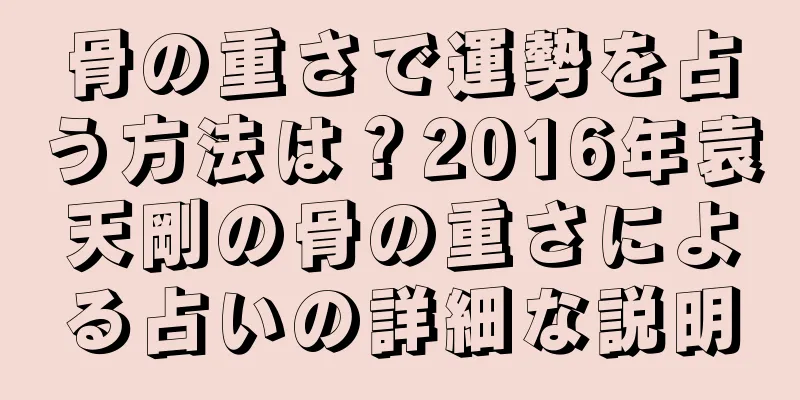 骨の重さで運勢を占う方法は？2016年袁天剛の骨の重さによる占いの詳細な説明