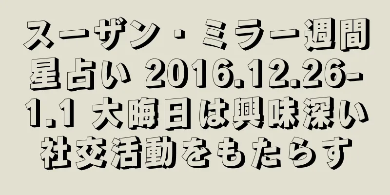 スーザン・ミラー週間星占い 2016.12.26-1.1 大晦日は興味深い社交活動をもたらす