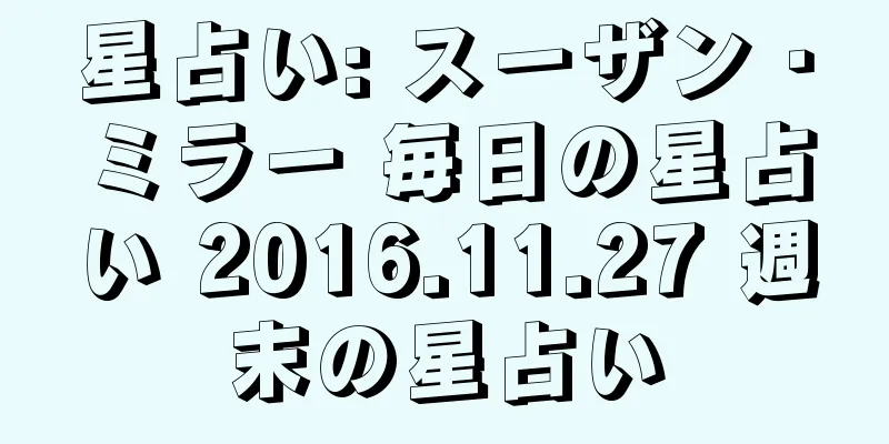 星占い: スーザン・ミラー 毎日の星占い 2016.11.27 週末の星占い