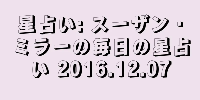 星占い: スーザン・ミラーの毎日の星占い 2016.12.07