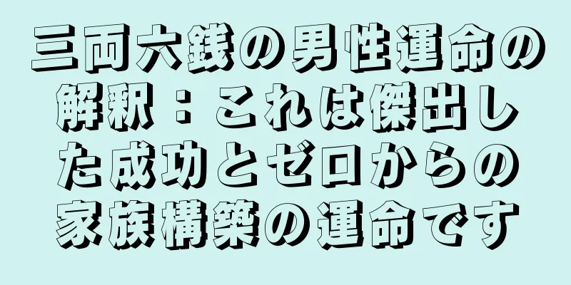 三両六銭の男性運命の解釈：これは傑出した成功とゼロからの家族構築の運命です
