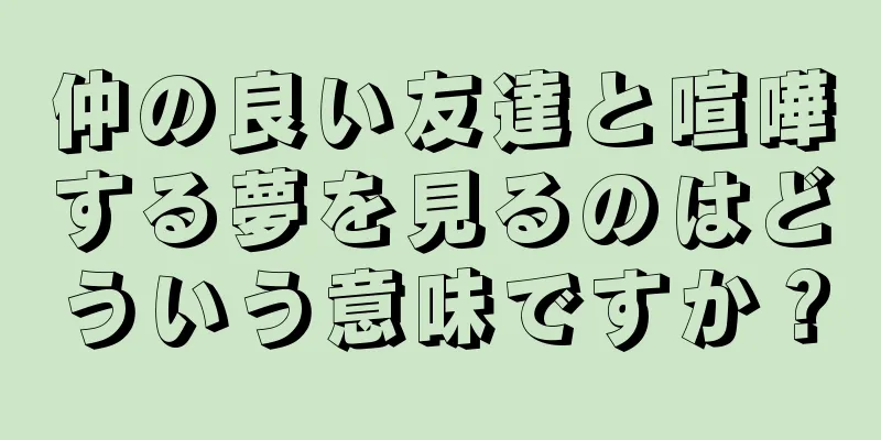 仲の良い友達と喧嘩する夢を見るのはどういう意味ですか？