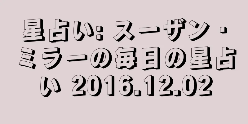 星占い: スーザン・ミラーの毎日の星占い 2016.12.02