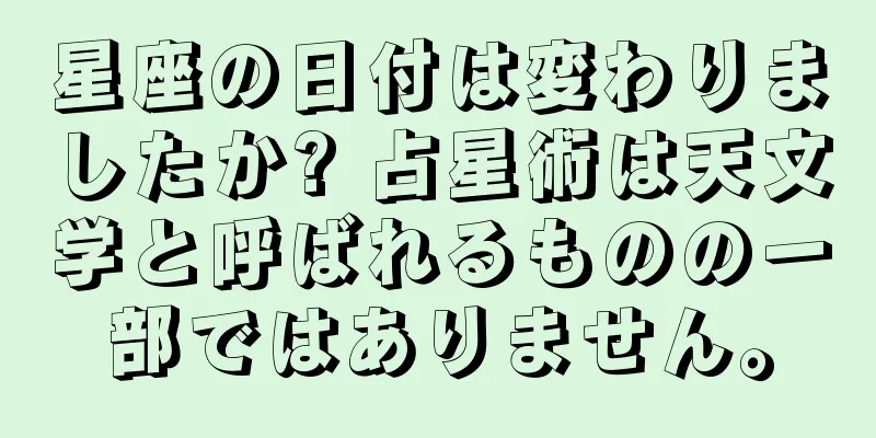 星座の日付は変わりましたか? 占星術は天文学と呼ばれるものの一部ではありません。