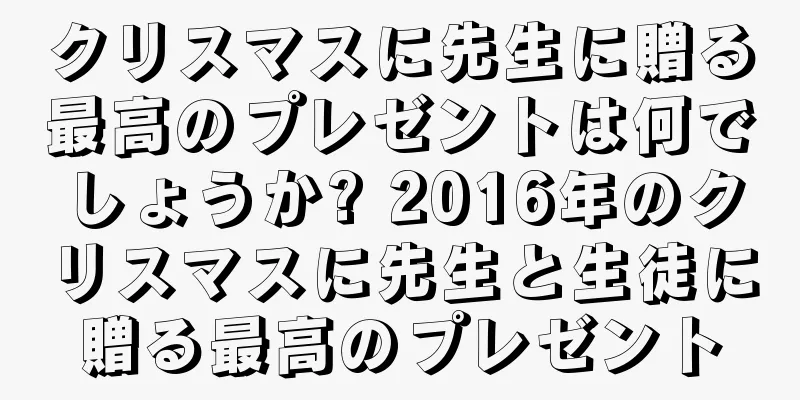 クリスマスに先生に贈る最高のプレゼントは何でしょうか? 2016年のクリスマスに先生と生徒に贈る最高のプレゼント