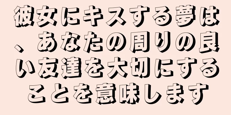 彼女にキスする夢は、あなたの周りの良い友達を大切にすることを意味します