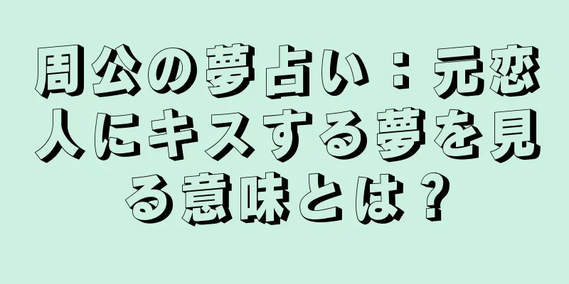 周公の夢占い：元恋人にキスする夢を見る意味とは？