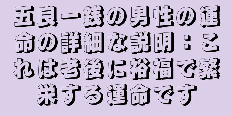 五良一銭の男性の運命の詳細な説明：これは老後に裕福で繁栄する運命です