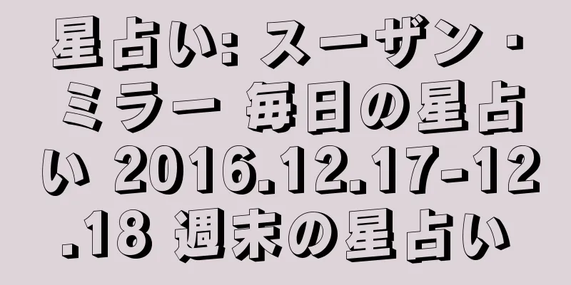 星占い: スーザン・ミラー 毎日の星占い 2016.12.17-12.18 週末の星占い