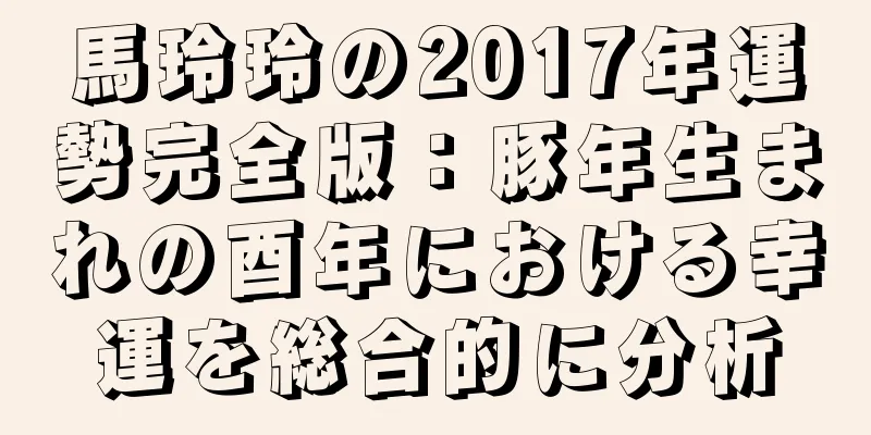 馬玲玲の2017年運勢完全版：豚年生まれの酉年における幸運を総合的に分析