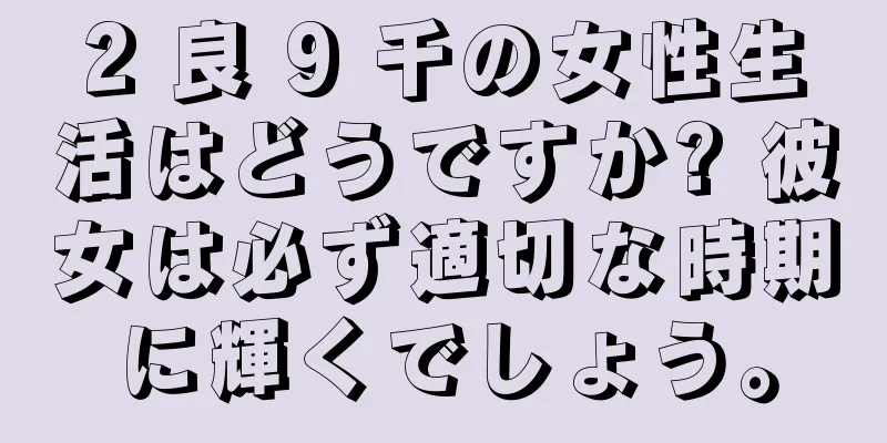 2 良 9 千の女性生活はどうですか? 彼女は必ず適切な時期に輝くでしょう。
