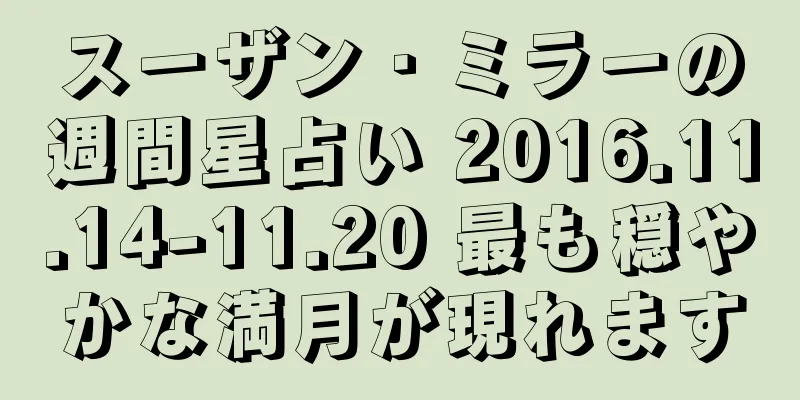 スーザン・ミラーの週間星占い 2016.11.14-11.20 最も穏やかな満月が現れます