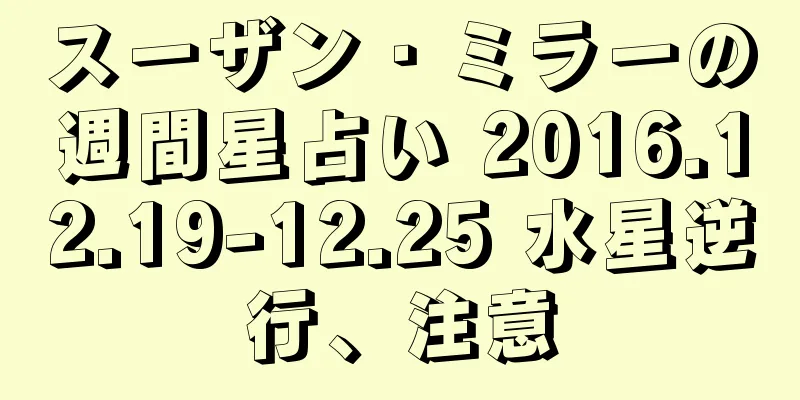 スーザン・ミラーの週間星占い 2016.12.19-12.25 水星逆行、注意