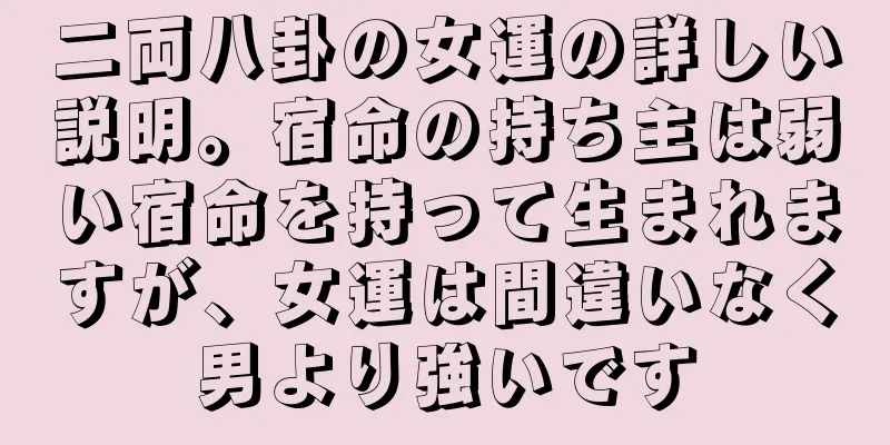 二両八卦の女運の詳しい説明。宿命の持ち主は弱い宿命を持って生まれますが、女運は間違いなく男より強いです