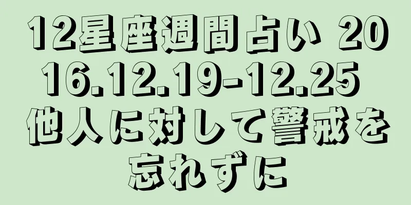 12星座週間占い 2016.12.19-12.25 他人に対して警戒を忘れずに