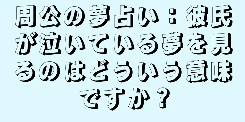 周公の夢占い：彼氏が泣いている夢を見るのはどういう意味ですか？