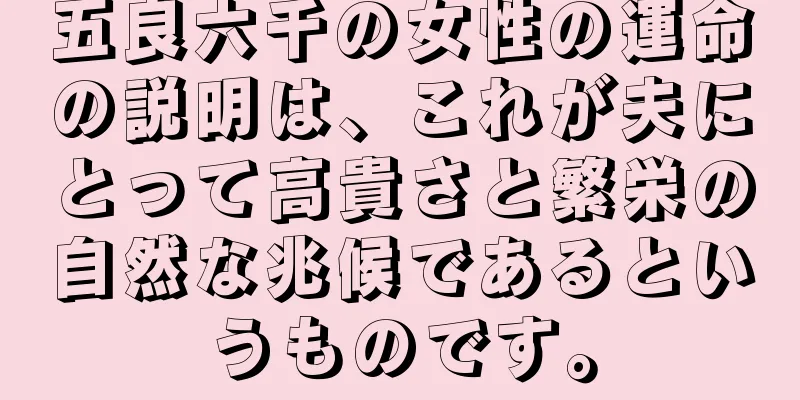 五良六千の女性の運命の説明は、これが夫にとって高貴さと繁栄の自然な兆候であるというものです。