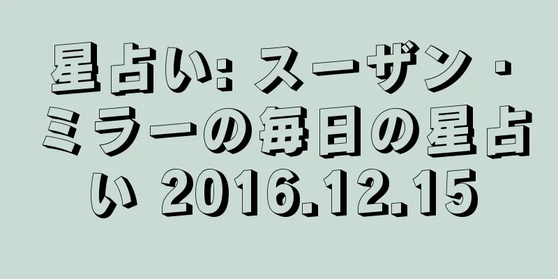 星占い: スーザン・ミラーの毎日の星占い 2016.12.15
