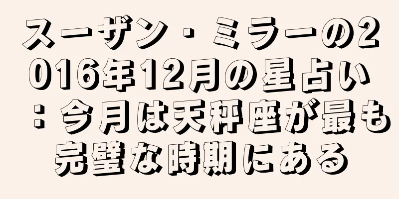 スーザン・ミラーの2016年12月の星占い：今月は天秤座が最も完璧な時期にある