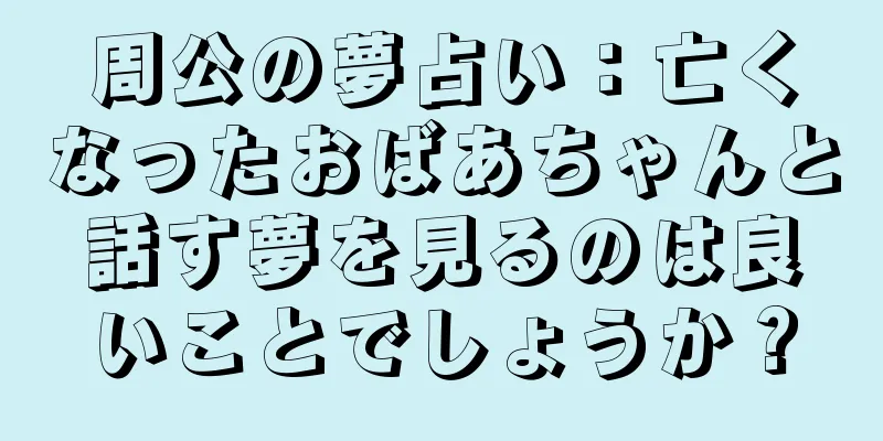 周公の夢占い：亡くなったおばあちゃんと話す夢を見るのは良いことでしょうか？