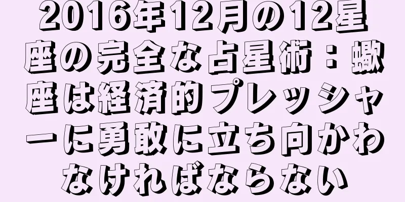 2016年12月の12星座の完全な占星術：蠍座は経済的プレッシャーに勇敢に立ち向かわなければならない