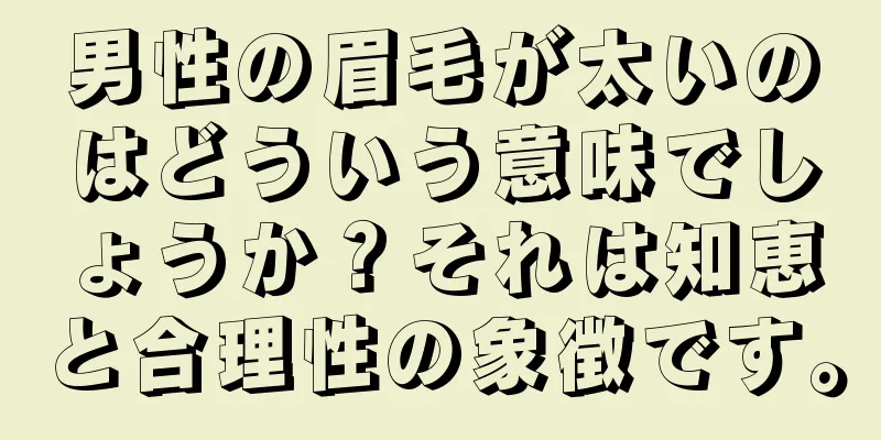 男性の眉毛が太いのはどういう意味でしょうか？それは知恵と合理性の象徴です。