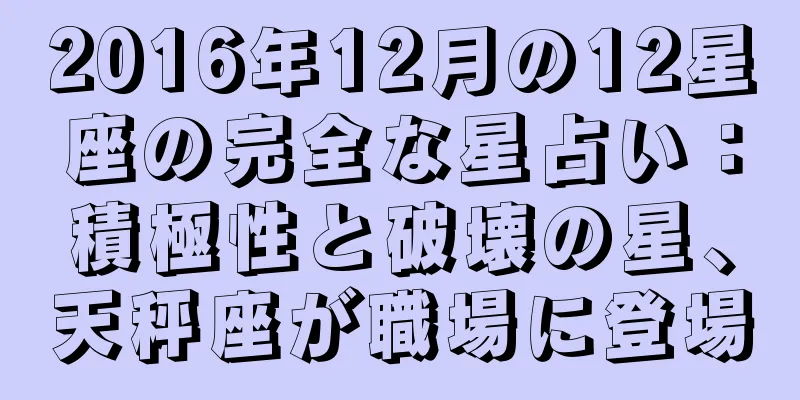 2016年12月の12星座の完全な星占い：積極性と破壊の星、天秤座が職場に登場