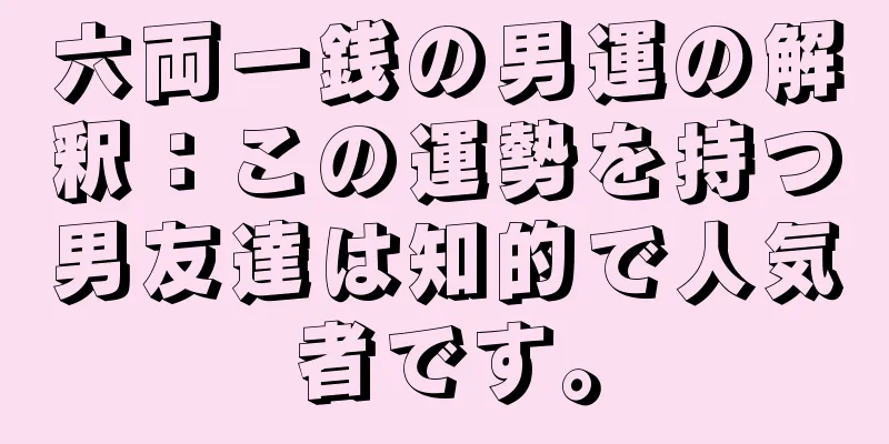 六両一銭の男運の解釈：この運勢を持つ男友達は知的で人気者です。