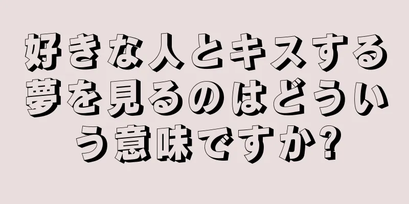 好きな人とキスする夢を見るのはどういう意味ですか?