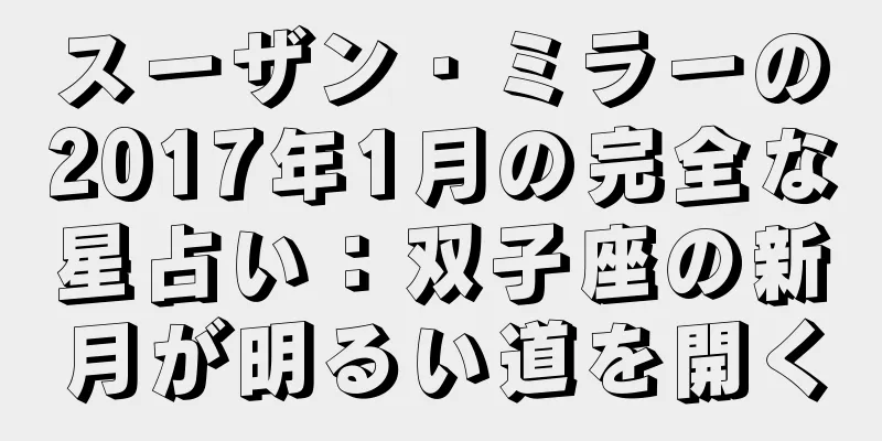 スーザン・ミラーの2017年1月の完全な星占い：双子座の新月が明るい道を開く