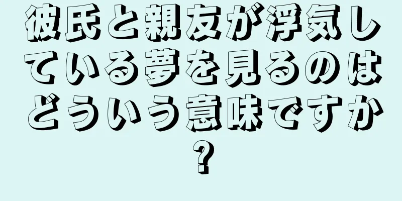 彼氏と親友が浮気している夢を見るのはどういう意味ですか?