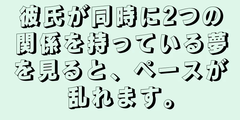 彼氏が同時に2つの関係を持っている夢を見ると、ペースが乱れます。