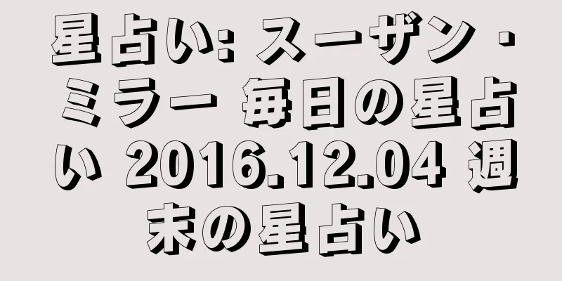 星占い: スーザン・ミラー 毎日の星占い 2016.12.04 週末の星占い