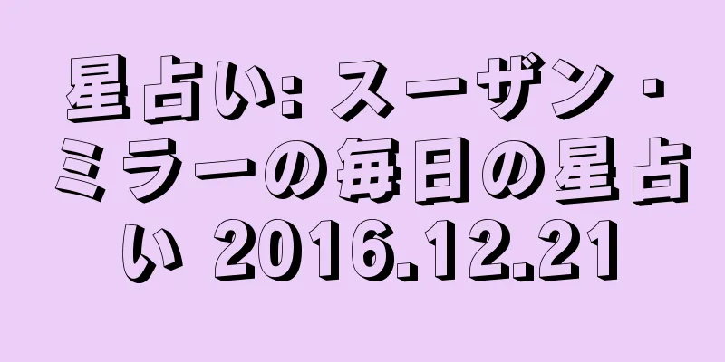 星占い: スーザン・ミラーの毎日の星占い 2016.12.21