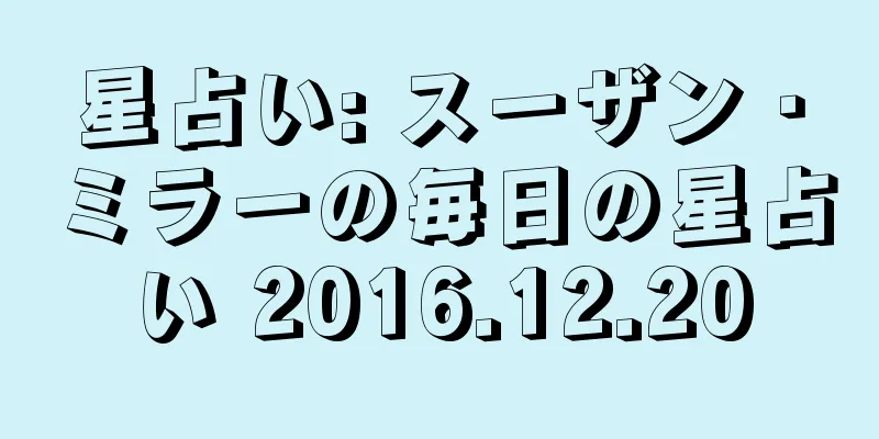 星占い: スーザン・ミラーの毎日の星占い 2016.12.20