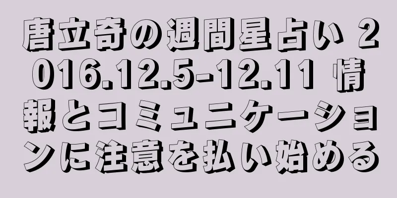 唐立奇の週間星占い 2016.12.5-12.11 情報とコミュニケーションに注意を払い始める
