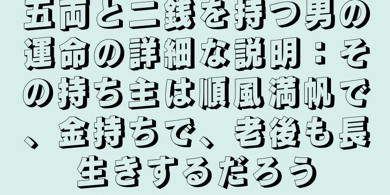 五両と二銭を持つ男の運命の詳細な説明：その持ち主は順風満帆で、金持ちで、老後も長生きするだろう
